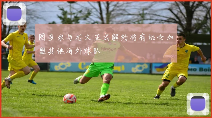 图多尔与尤文正式解约将有机会加盟其他海外球队
