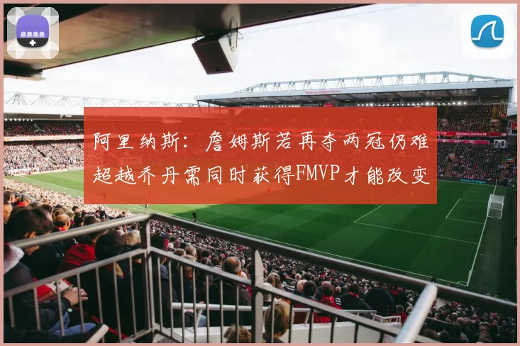 阿里纳斯：詹姆斯若再夺两冠仍难超越乔丹需同时获得FMVP才能改变局面