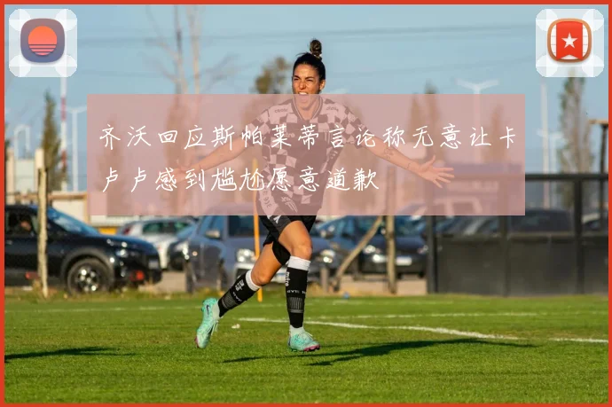 齐沃回应斯帕莱蒂言论称无意让卡卢卢感到尴尬愿意道歉