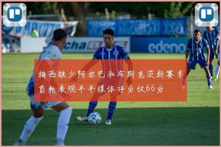梅西缺少阿尔巴和布斯克茨新赛季首轮表现平平媒体评分仅66分