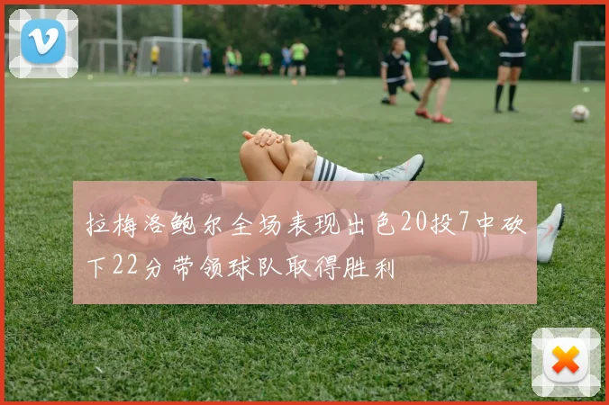 拉梅洛鲍尔全场表现出色20投7中砍下22分带领球队取得胜利