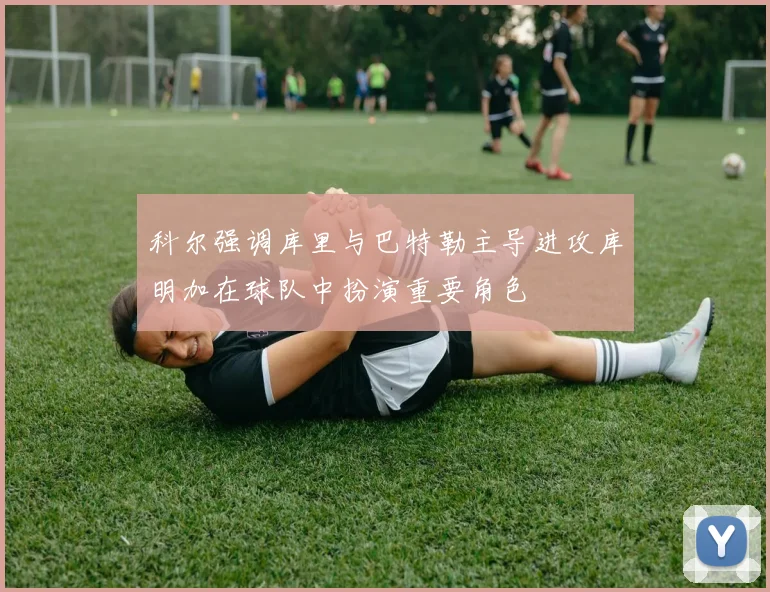 科尔强调库里与巴特勒主导进攻库明加在球队中扮演重要角色