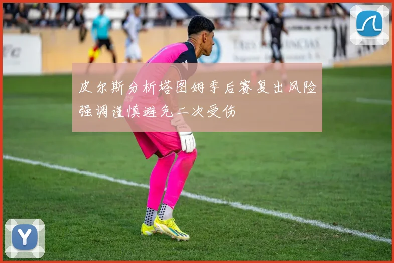 皮尔斯分析塔图姆季后赛复出风险强调谨慎避免二次受伤