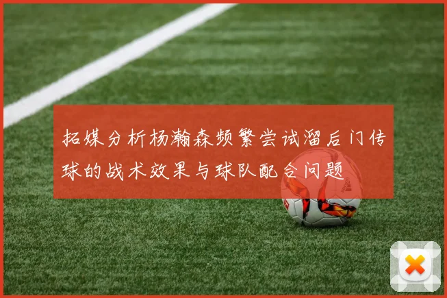 拓媒分析杨瀚森频繁尝试溜后门传球的战术效果与球队配合问题