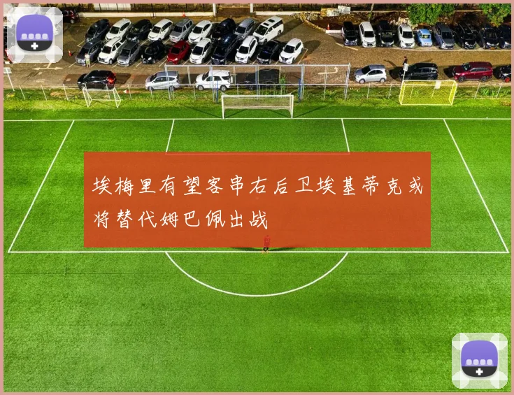 埃梅里有望客串右后卫埃基蒂克或将替代姆巴佩出战