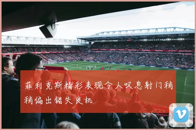 菲利克斯精彩表现令人叹息射门稍稍偏出错失良机