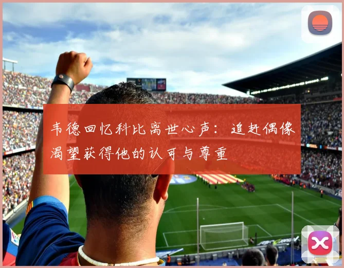 韦德回忆科比离世心声：追赶偶像渴望获得他的认可与尊重