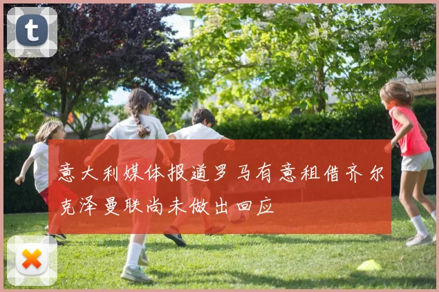 意大利媒体报道罗马有意租借齐尔克泽曼联尚未做出回应