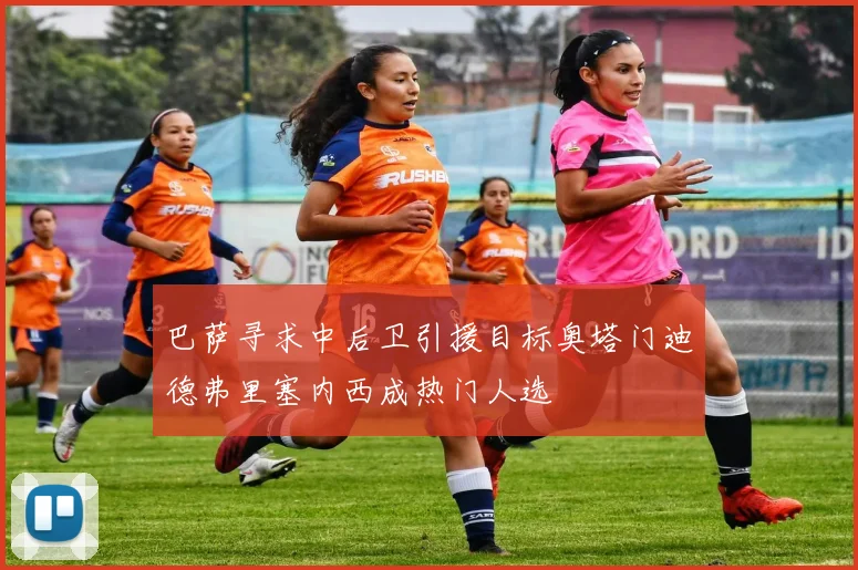 巴萨寻求中后卫引援目标奥塔门迪德弗里塞内西成热门人选