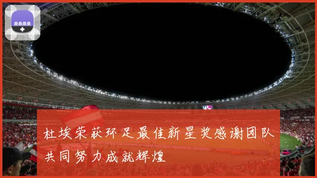 杜埃荣获环足最佳新星奖感谢团队共同努力成就辉煌