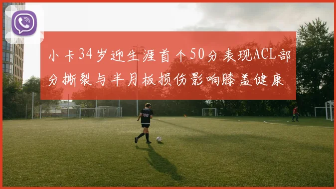小卡34岁迎生涯首个50分表现ACL部分撕裂与半月板损伤影响膝盖健康