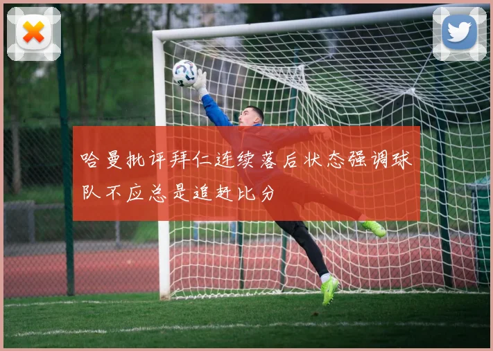哈曼批评拜仁连续落后状态强调球队不应总是追赶比分