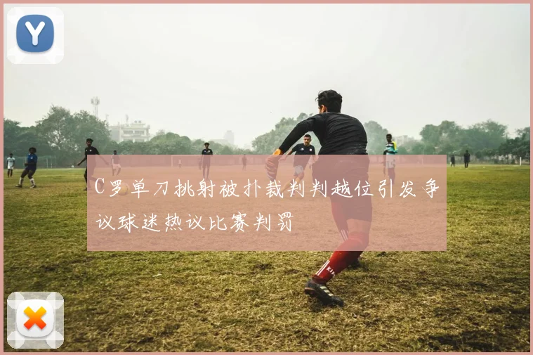 C罗单刀挑射被扑裁判判越位引发争议球迷热议比赛判罚