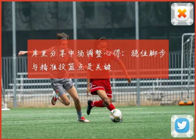 库里分享中场调整心得：稳住脚步与精准投篮点是关键