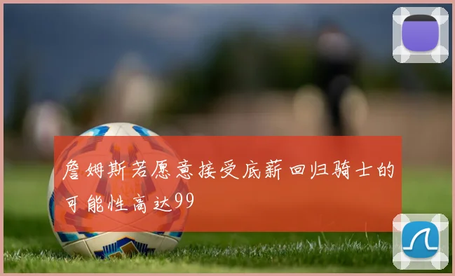 詹姆斯若愿意接受底薪回归骑士的可能性高达99