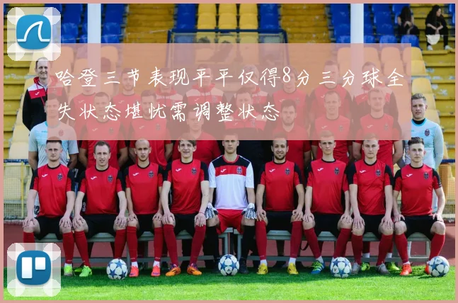 哈登三节表现平平仅得8分三分球全失状态堪忧需调整状态