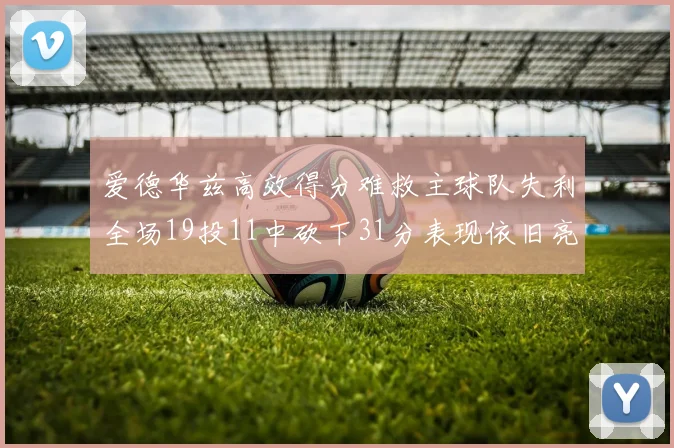 爱德华兹高效得分难救主球队失利全场19投11中砍下31分表现依旧亮眼