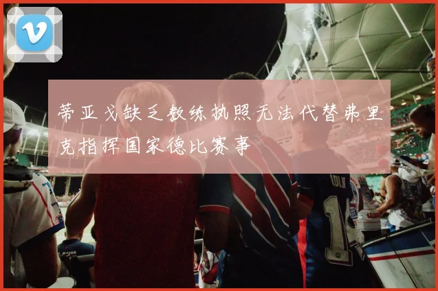 蒂亚戈缺乏教练执照无法代替弗里克指挥国家德比赛事