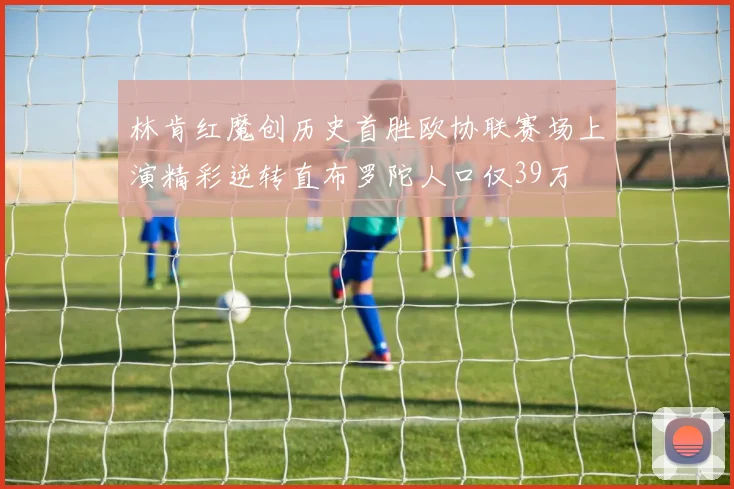 林肯红魔创历史首胜欧协联赛场上演精彩逆转直布罗陀人口仅39万
