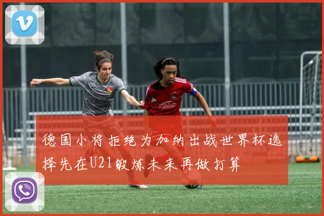 德国小将拒绝为加纳出战世界杯选择先在U21锻炼未来再做打算