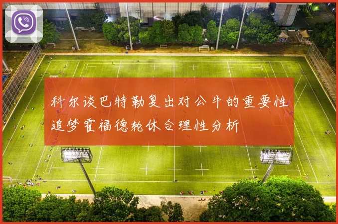 科尔谈巴特勒复出对公牛的重要性追梦霍福德轮休合理性分析