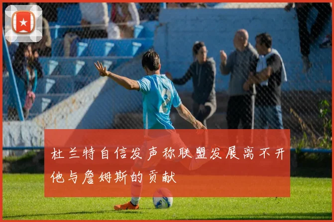 杜兰特自信发声称联盟发展离不开他与詹姆斯的贡献