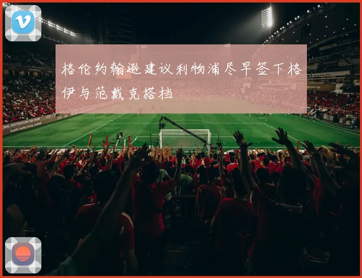 格伦约翰逊建议利物浦尽早签下格伊与范戴克搭档